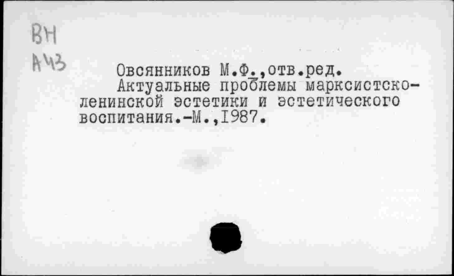 ﻿8Н
кЧ*>
Овсянников М.Ф.,отв.ред.
Актуальные проблемы марксистско-ленинской эстетики и эстетического
воспитания.-М.,1987.